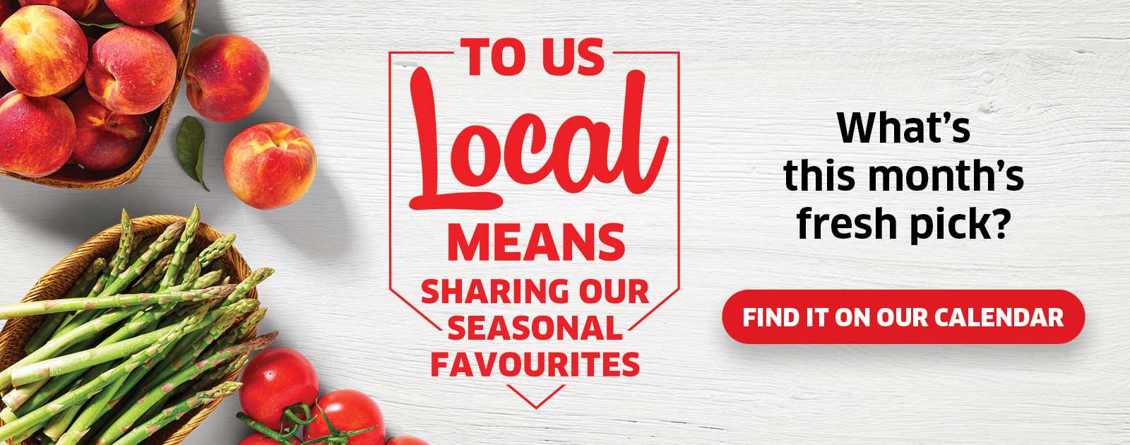 Text Reading 'To us local means sharing our seasonal favourites.' Find out this month's fresh pick from the calendar.