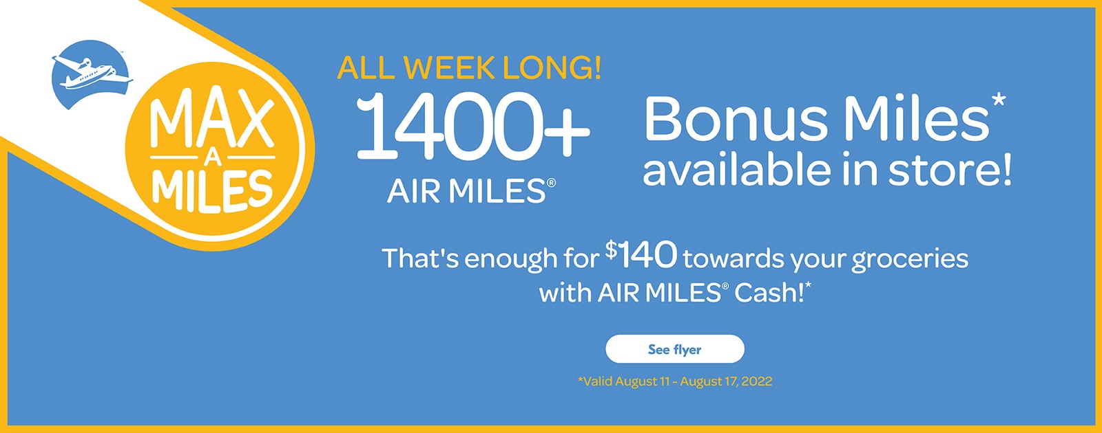 Text Reading 'Max A Miles. All week long! 1400+ Air Miles. Bonus Miles available in store! That's enough for $140 towards your groceries with Air Miles Cash! Valid from August 11, 2022 to August 17, 2022. 'See flyer' button here.'