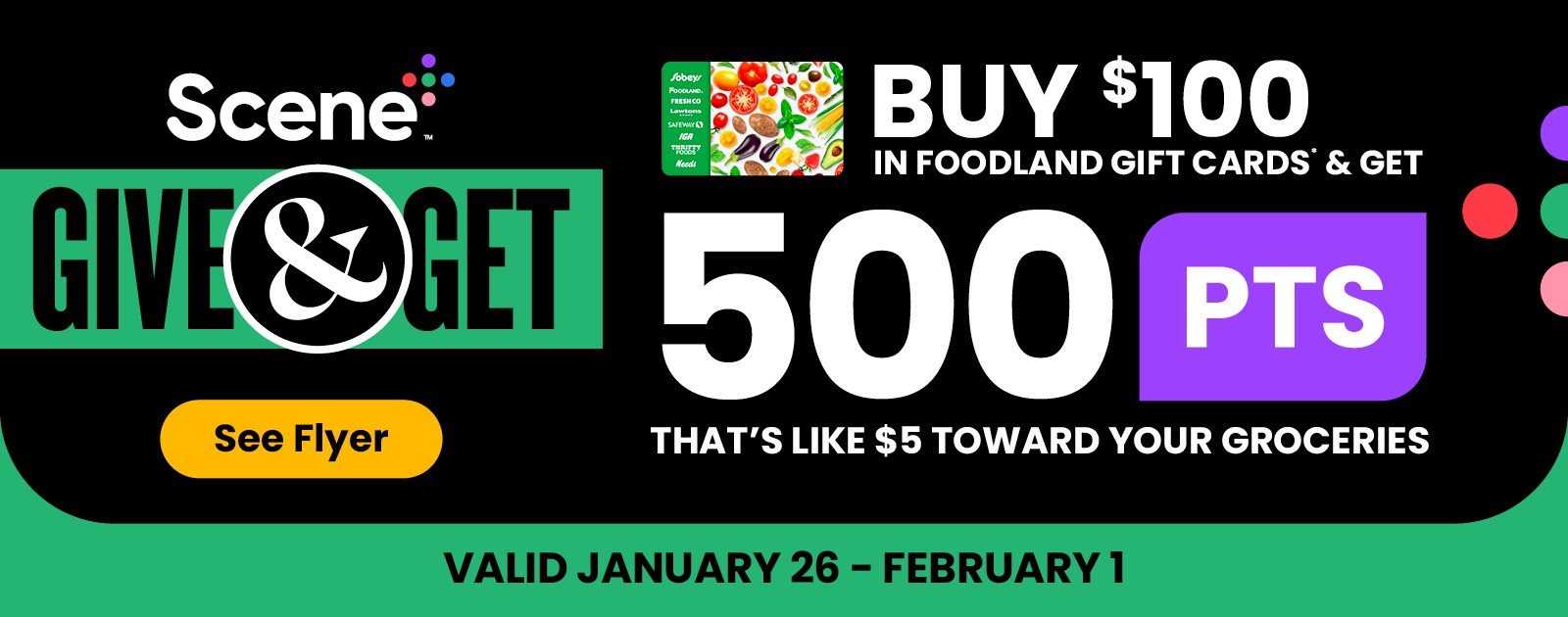Text Reading ‘Give & Get Scene Plus. Spend $100 in Foodland gift cards and get 500 points. That's like $5 toward your groceries. Offer valid from January 26 to February 1, 2023. Check out the Flyer with the ‘See Flyer’ button given at the left end.'
