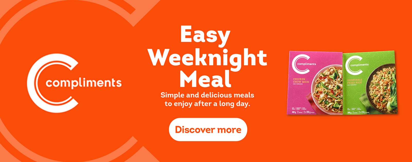 Compliments products on an Orange background. Headline:Easy Weeknight Meal, Copy: Simple and delicious meals to enjoy after a long day. Products featured are Compliments Chicken Chow Mein & Compliments Vegetable Fried Rice.
