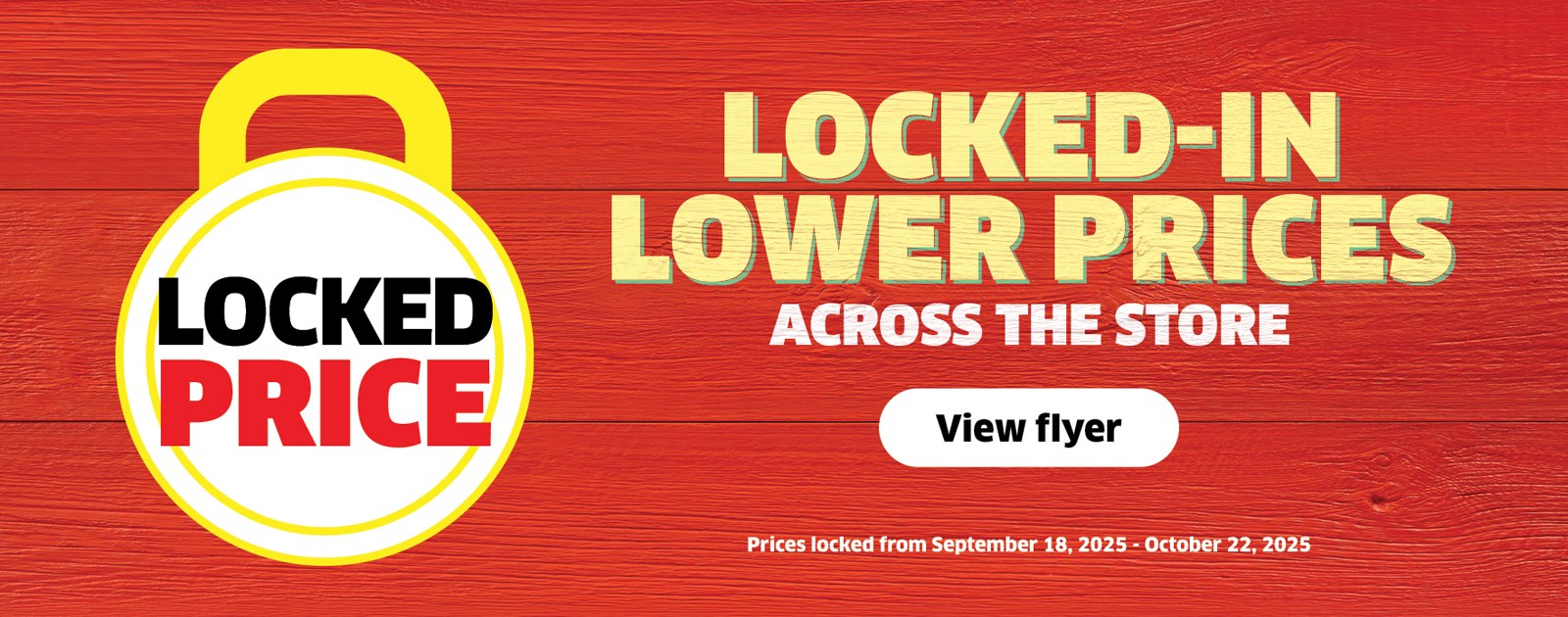 Locked-in lower prices across the store. Prices locked from September 18 October 22, 2025.. See flyer for details.